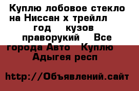 Куплю лобовое стекло на Ниссан х трейлл 2014 год 32 кузов , праворукий  - Все города Авто » Куплю   . Адыгея респ.